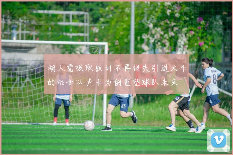 湖人需吸取教训不再错失引进大个的机会以卢卡为例重塑球队未来