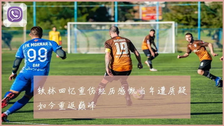 铁林回忆重伤经历感慨当年遭质疑如今重返巅峰