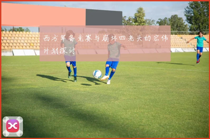 西方军备竞赛与崩坏四老头的宏伟计划探讨
