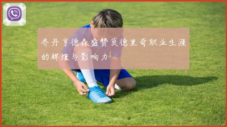 乔丹亨德森盛赞莫德里奇职业生涯的辉煌与影响力