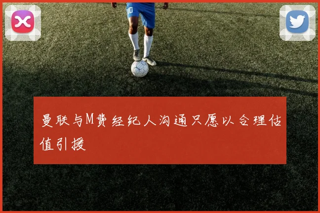 曼联与M费经纪人沟通只愿以合理估值引援