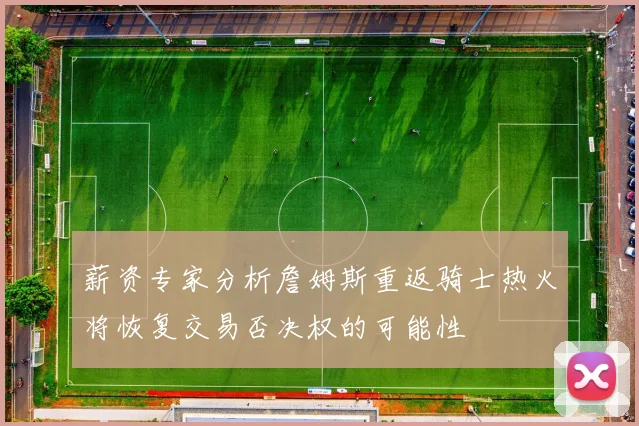 薪资专家分析詹姆斯重返骑士热火将恢复交易否决权的可能性