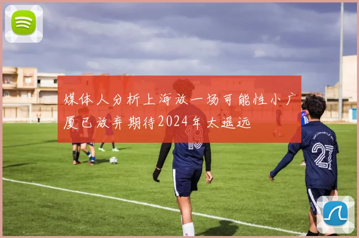 媒体人分析上海放一场可能性小广厦已放弃期待2024年太遥远