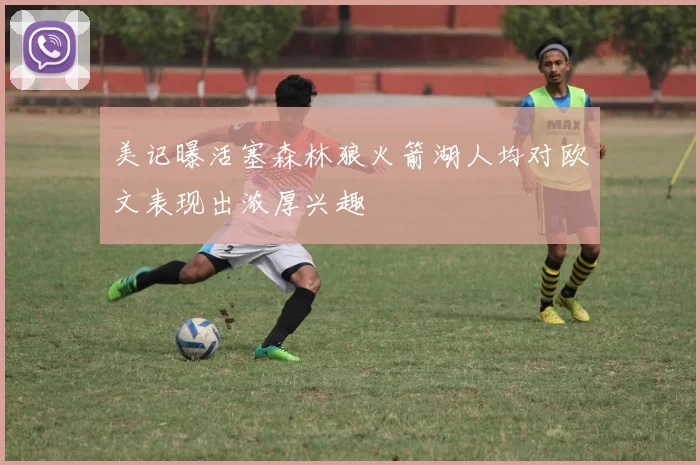 美记曝活塞森林狼火箭湖人均对欧文表现出浓厚兴趣