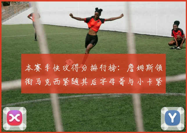 本赛季快攻得分排行榜：詹姆斯领衔马克西紧随其后字母哥与小卡紧追不舍