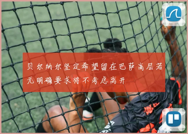 贝尔纳尔坚定希望留在巴萨高层若无明确要求将不考虑离开