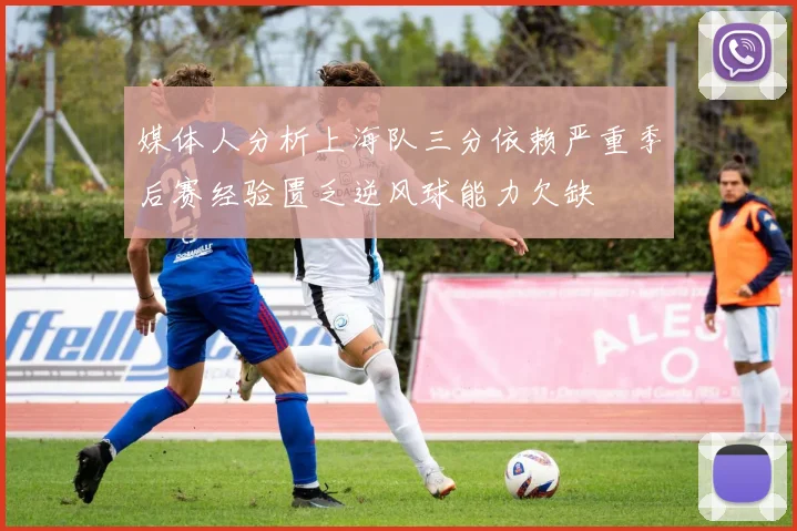 媒体人分析上海队三分依赖严重季后赛经验匮乏逆风球能力欠缺