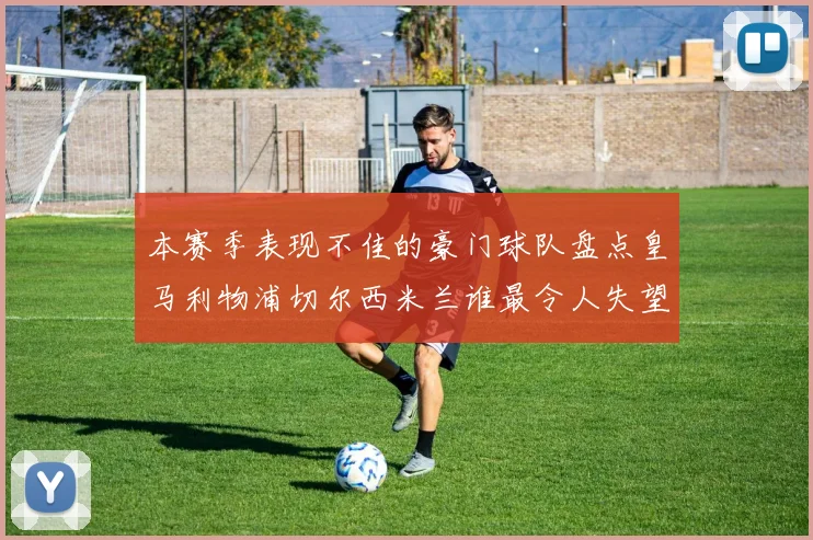 本赛季表现不佳的豪门球队盘点皇马利物浦切尔西米兰谁最令人失望