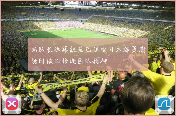 老队长远藤航虽已退役日本球员谢场时依旧传递团队精神