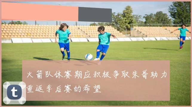 火箭队休赛期应积极争取朱哥助力重返季后赛的希望