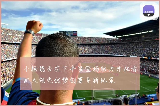 小杨能否在下半场登场助力开拓者扩大领先优势创赛季新纪录