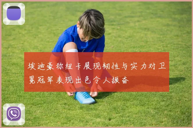 埃迪豪称纽卡展现韧性与实力对卫冕冠军表现出色令人振奋