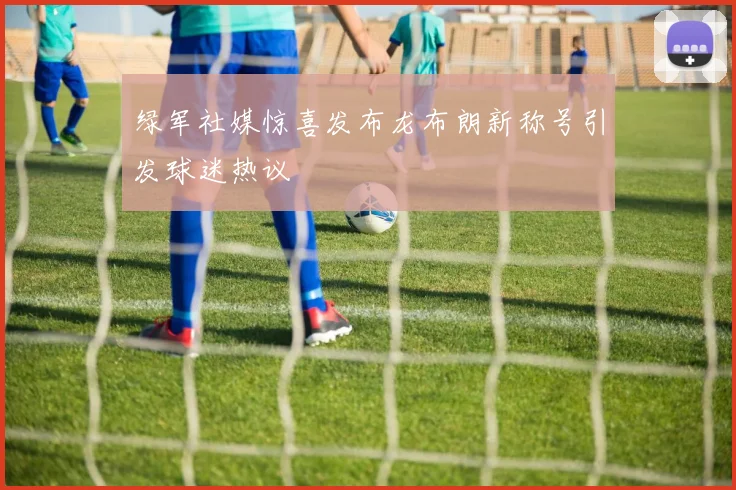 绿军社媒惊喜发布龙布朗新称号引发球迷热议