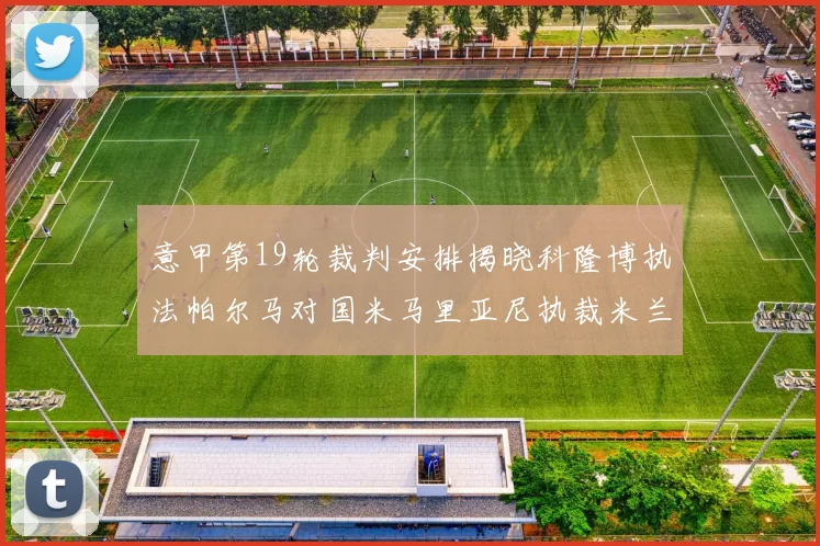 意甲第19轮裁判安排揭晓科隆博执法帕尔马对国米马里亚尼执裁米兰迎战热那亚