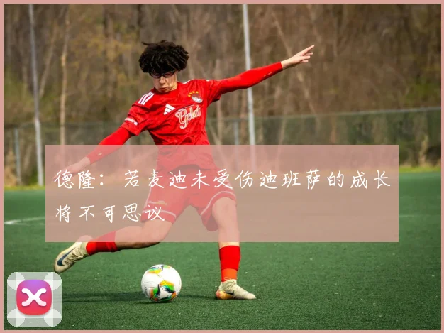 德隆：若麦迪未受伤迪班萨的成长将不可思议