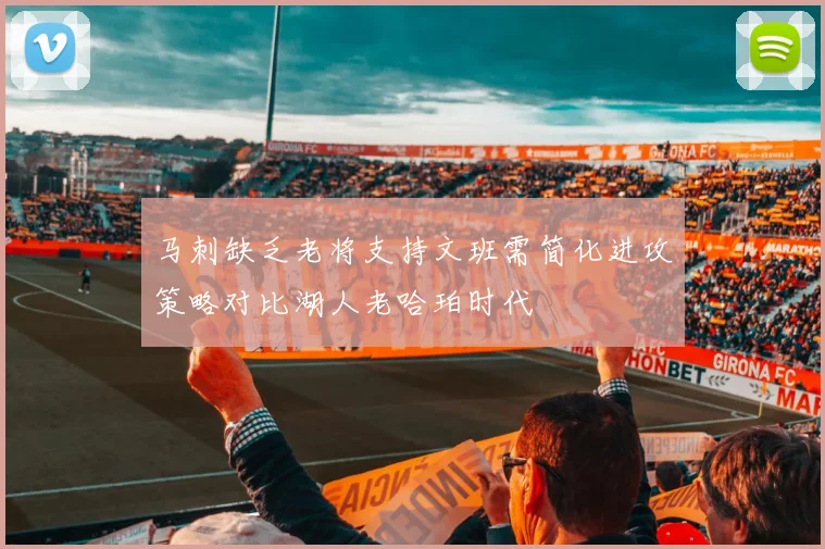 马刺缺乏老将支持文班需简化进攻策略对比湖人老哈珀时代