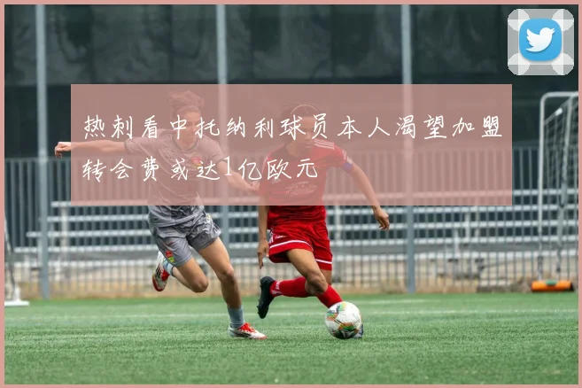 热刺看中托纳利球员本人渴望加盟转会费或达1亿欧元