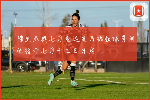 穆里尼奥七月重返皇马执教球员训练将于七月十三日开启