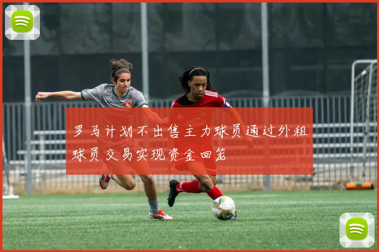 罗马计划不出售主力球员通过外租球员交易实现资金回笼