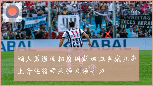 湖人若遭横扫詹姆斯回归克城几率上升他将带来强大领导力
