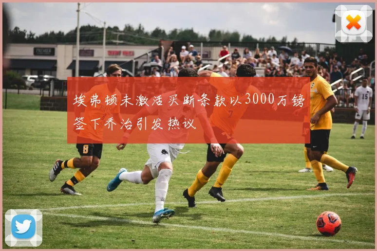 埃弗顿未激活买断条款以3000万镑签下乔治引发热议